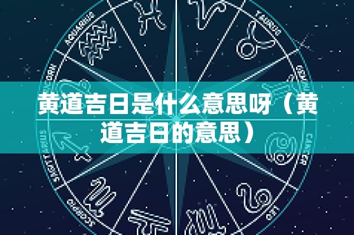 黄道吉日是什么意思呀（黄道吉日的意思）