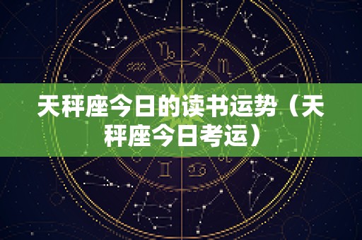 天秤座今日的读书运势（天秤座今日考运）