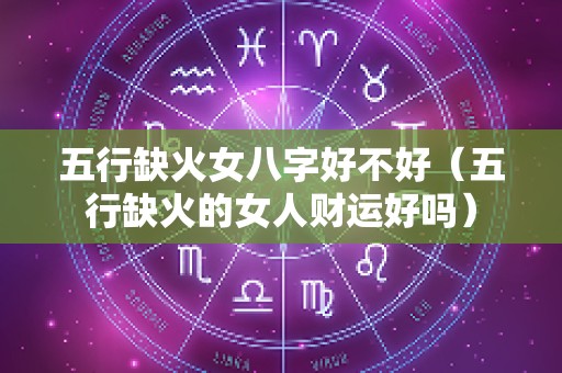 五行缺火女八字好不好（五行缺火的女人财运好吗）