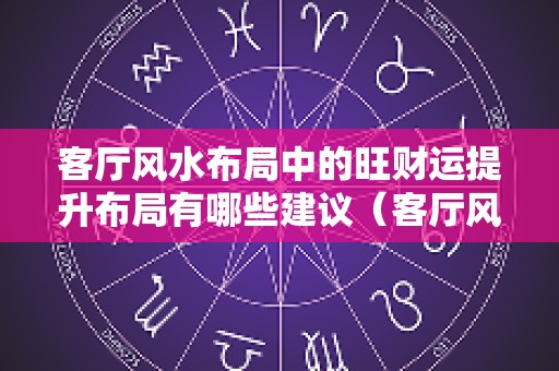 客厅风水布局中的旺财运提升布局有哪些建议（客厅风水怎样摆才旺财）
