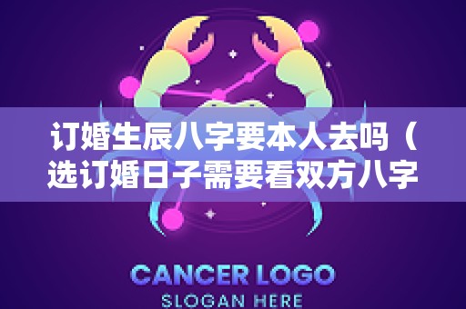 订婚生辰八字要本人去吗（选订婚日子需要看双方八字合不合吗）