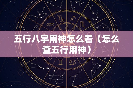 五行八字用神怎么看（怎么查五行用神）