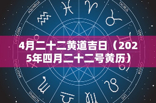 4月二十二黄道吉日（2025年四月二十二号黄历）