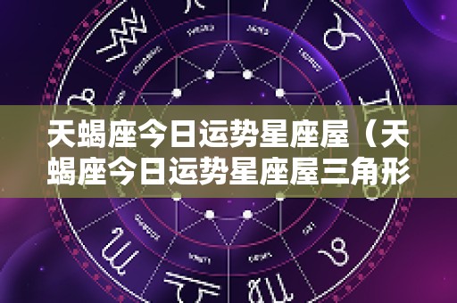 天蝎座今日运势星座屋（天蝎座今日运势星座屋三角形重心坐标）