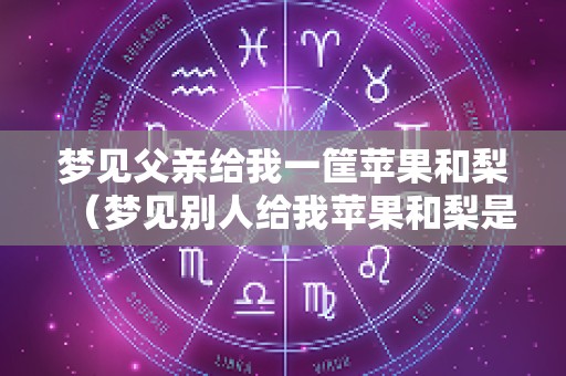 梦见父亲给我一筐苹果和梨（梦见别人给我苹果和梨是什么意思）