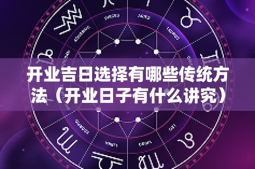 开业吉日选择有哪些传统方法（开业日子有什么讲究）