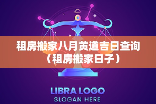 租房搬家八月黄道吉日查询（租房搬家日子）