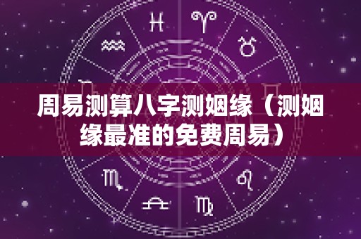 周易测算八字测姻缘（测姻缘最准的免费周易）