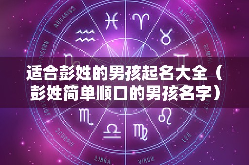 适合彭姓的男孩起名大全（彭姓简单顺口的男孩名字）