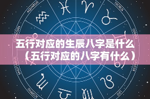 五行对应的生辰八字是什么（五行对应的八字有什么）