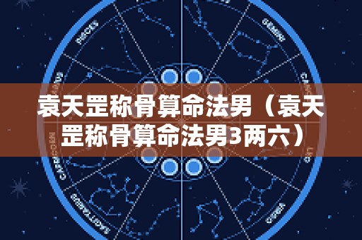 袁天罡称骨算命法男（袁天罡称骨算命法男3两六）
