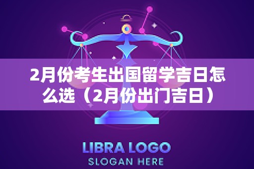 2月份考生出国留学吉日怎么选（2月份出门吉日）
