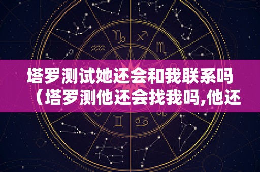 塔罗测试她还会和我联系吗（塔罗测他还会找我吗,他还想复合吗）