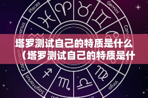塔罗测试自己的特质是什么（塔罗测试自己的特质是什么意思）