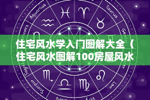 住宅风水学入门图解大全（住宅风水图解100房屋风水学入门）