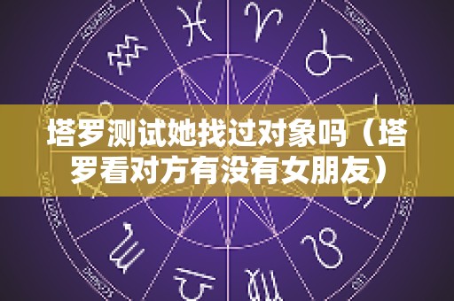 塔罗测试她找过对象吗（塔罗看对方有没有女朋友）