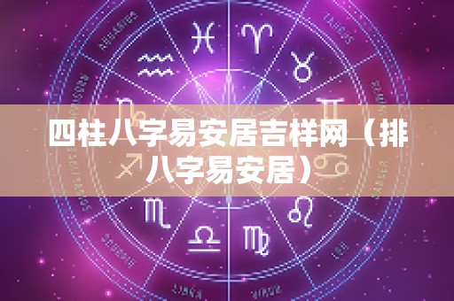 四柱八字易安居吉样网（排八字易安居）
