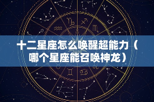 十二星座怎么唤醒超能力（哪个星座能召唤神龙）