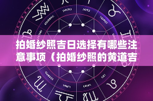 拍婚纱照吉日选择有哪些注意事项（拍婚纱照的黄道吉日）