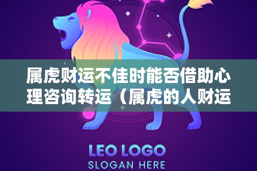 属虎财运不佳时能否借助心理咨询转运（属虎的人财运不好怎么化解）