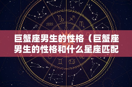 巨蟹座男生的性格（巨蟹座男生的性格和什么星座匹配）