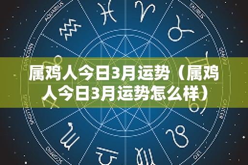 属鸡人今日3月运势（属鸡人今日3月运势怎么样）