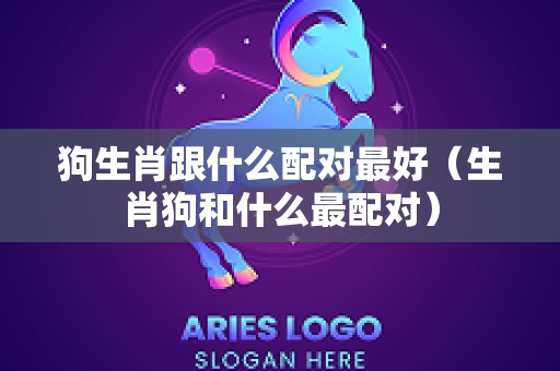 狗生肖跟什么配对最好（生肖狗和什么最配对）