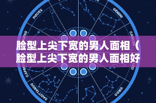 脸型上尖下宽的男人面相（脸型上尖下宽的男人面相好吗）