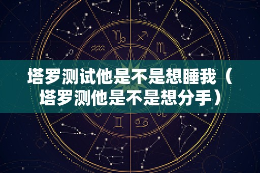 塔罗测试他是不是想睡我（塔罗测他是不是想分手）