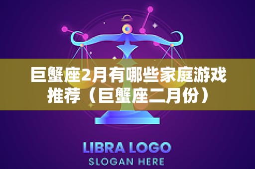 巨蟹座2月有哪些家庭游戏推荐（巨蟹座二月份）