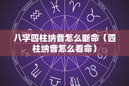八字四柱纳音怎么断命（四柱纳音怎么看命）