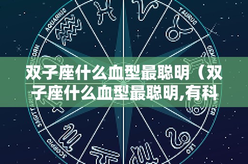 双子座什么血型最聪明（双子座什么血型最聪明,有科学依据么?）