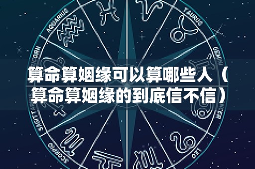 算命算姻缘可以算哪些人（算命算姻缘的到底信不信）