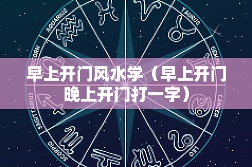 早上开门风水学（早上开门晚上开门打一字）