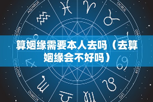 算姻缘需要本人去吗（去算姻缘会不好吗）