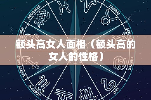 额头高女人面相（额头高的女人的性格）