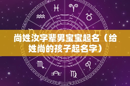 尚姓汝字辈男宝宝起名（给姓尚的孩子起名字）