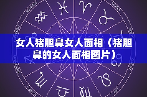 女人猪胆鼻女人面相（猪胆鼻的女人面相图片）