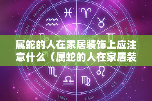 属蛇的人在家居装饰上应注意什么（属蛇的人在家居装饰上应注意什么事项）