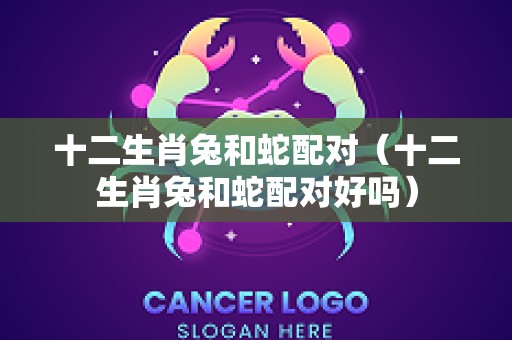 十二生肖兔和蛇配对（十二生肖兔和蛇配对好吗）