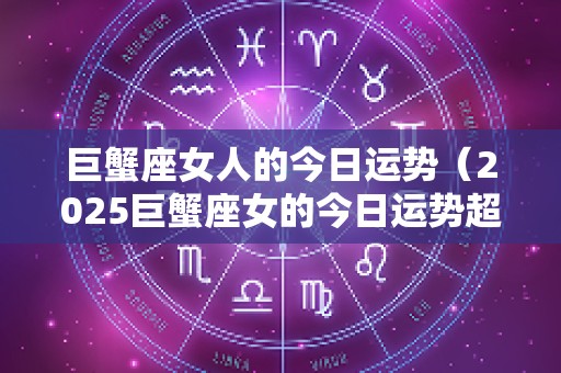 巨蟹座女人的今日运势（2025巨蟹座女的今日运势超准）