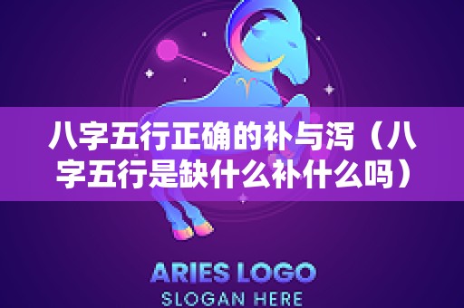 八字五行正确的补与泻（八字五行是缺什么补什么吗）
