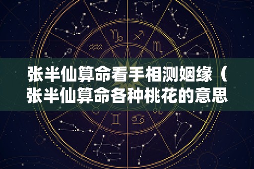 张半仙算命看手相测姻缘（张半仙算命各种桃花的意思）