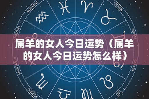 属羊的女人今日运势（属羊的女人今日运势怎么样）