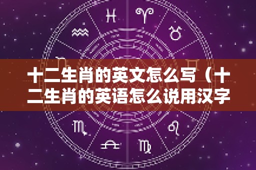 十二生肖的英文怎么写（十二生肖的英语怎么说用汉字表示）