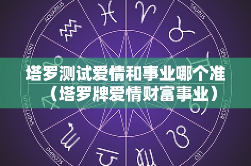 塔罗测试爱情和事业哪个准（塔罗牌爱情财富事业）
