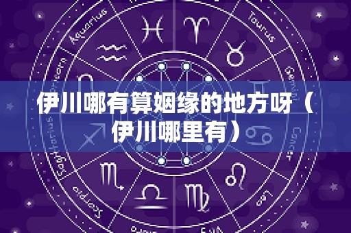 伊川哪有算姻缘的地方呀（伊川哪里有）