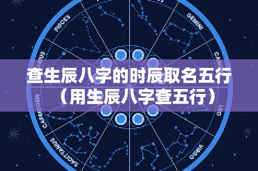 查生辰八字的时辰取名五行（用生辰八字查五行）