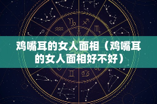 鸡嘴耳的女人面相（鸡嘴耳的女人面相好不好）