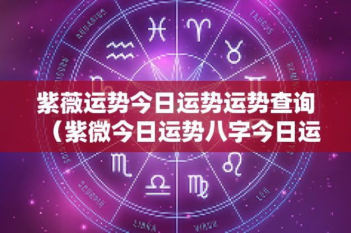 紫薇运势今日运势运势查询（紫微今日运势八字今日运势）
